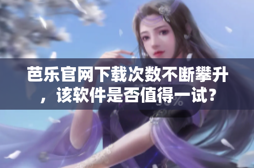 芭乐官网下载次数不断攀升，该软件是否值得一试？