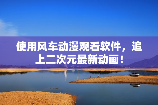 使用风车动漫观看软件，追上二次元最新动画！