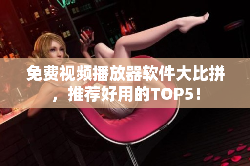 免费视频播放器软件大比拼，推荐好用的TOP5！