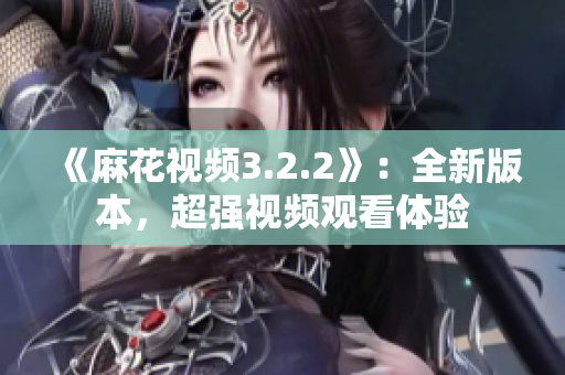 《麻花视频3.2.2》：全新版本，超强视频观看体验