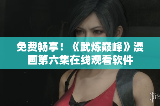 免费畅享！《武炼巅峰》漫画第六集在线观看软件
