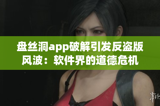 盘丝洞app破解引发反盗版风波：软件界的道德危机