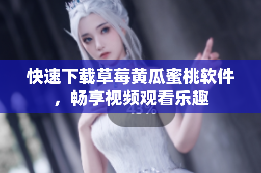 快速下载草莓黄瓜蜜桃软件，畅享视频观看乐趣