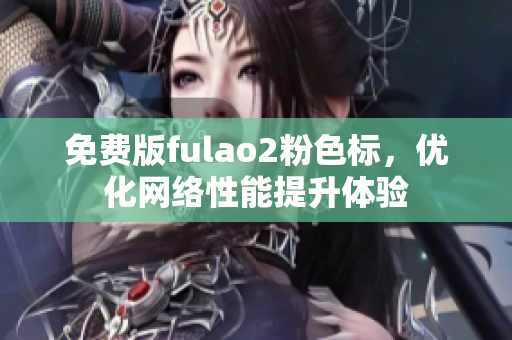 免费版fulao2粉色标，优化网络性能提升体验