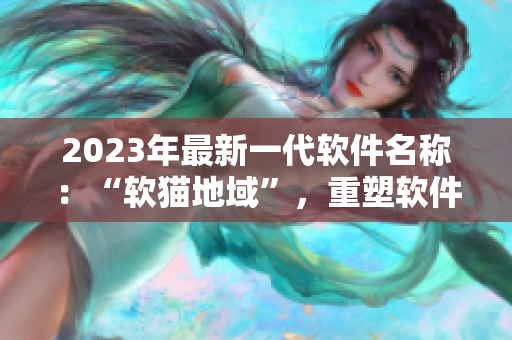 2023年最新一代软件名称：“软猫地域”，重塑软件行业标准！