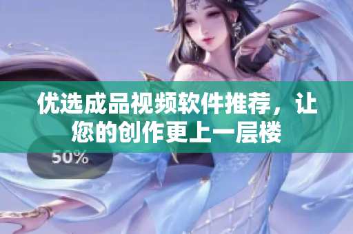 优选成品视频软件推荐，让您的创作更上一层楼