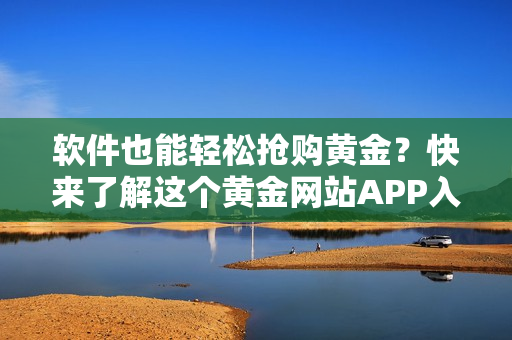 软件也能轻松抢购黄金？快来了解这个黄金网站APP入口！