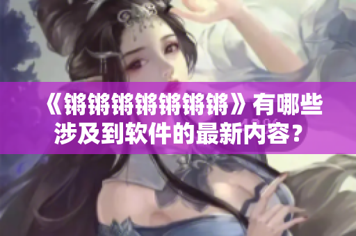 《锵锵锵锵锵锵锵》有哪些涉及到软件的最新内容？