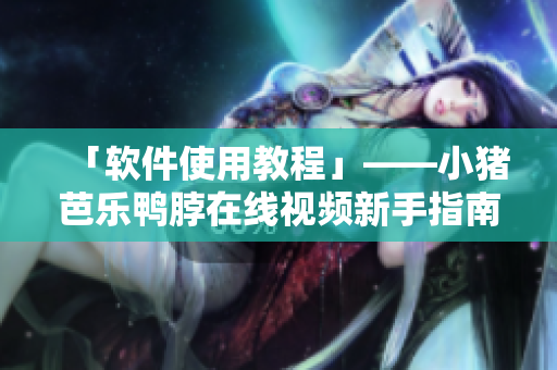 「软件使用教程」——小猪芭乐鸭脖在线视频新手指南