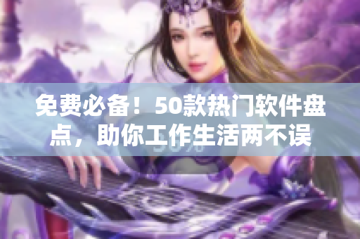 免费必备！50款热门软件盘点，助你工作生活两不误