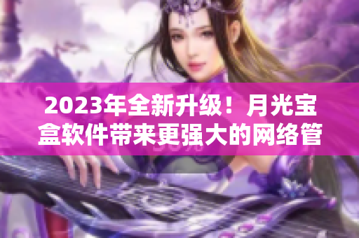 2023年全新升级！月光宝盒软件带来更强大的网络管理体验