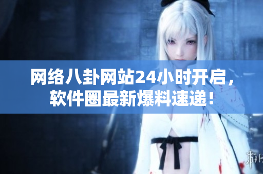 网络八卦网站24小时开启，软件圈最新爆料速递！