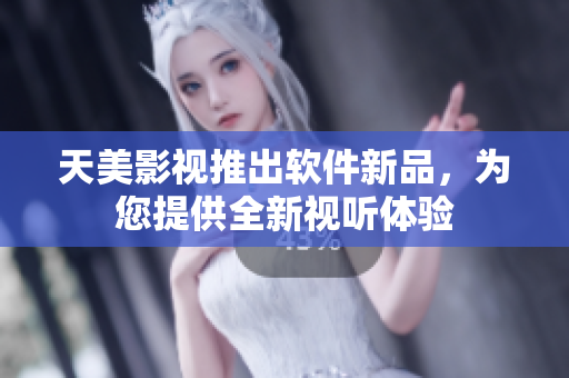 天美影视推出软件新品，为您提供全新视听体验