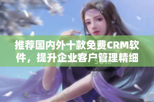 推荐国内外十款免费CRM软件，提升企业客户管理精细化
