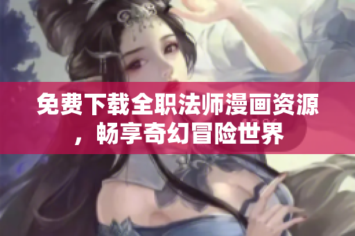 免费下载全职法师漫画资源，畅享奇幻冒险世界