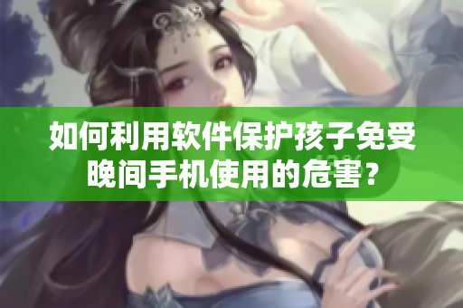 如何利用软件保护孩子免受晚间手机使用的危害？