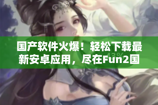 国产软件火爆！轻松下载最新安卓应用，尽在Fun2国内版