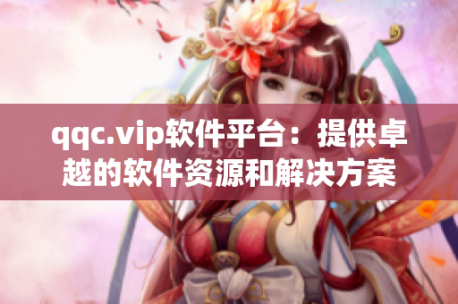 qqc.vip软件平台：提供卓越的软件资源和解决方案