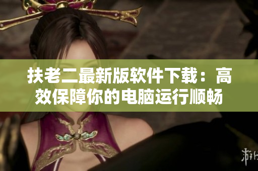 扶老二最新版软件下载：高效保障你的电脑运行顺畅