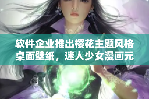 软件企业推出樱花主题风格桌面壁纸，迷人少女漫画元素的软件界面惊艳上线