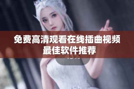 免费高清观看在线插曲视频  最佳软件推荐