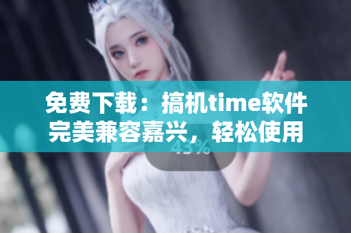 免费下载：搞机time软件完美兼容嘉兴，轻松使用