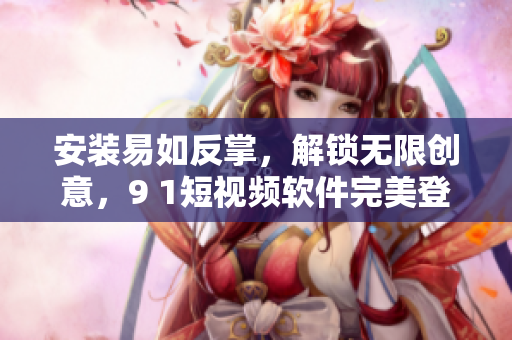 安装易如反掌，解锁无限创意，9 1短视频软件完美登陆苹果手机