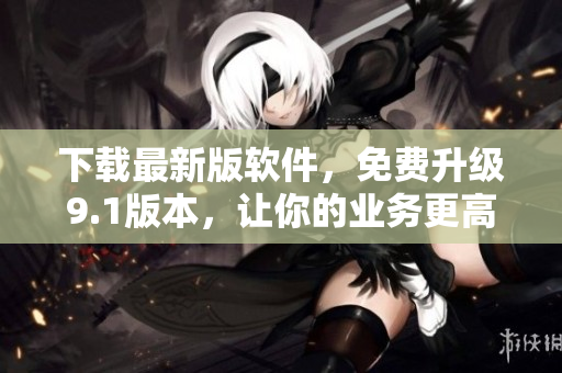 下载最新版软件，免费升级9.1版本，让你的业务更高效