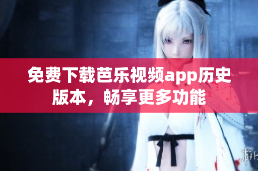 免费下载芭乐视频app历史版本，畅享更多功能