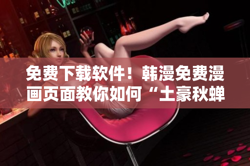 免费下载软件！韩漫免费漫画页面教你如何“土豪秋蝉”！