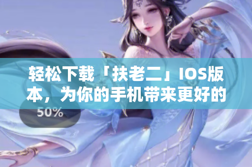 轻松下载「扶老二」IOS版本，为你的手机带来更好的用户体验