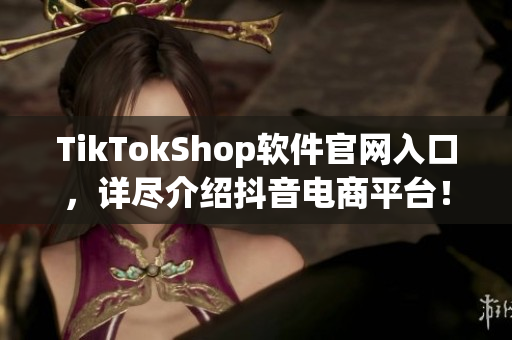 TikTokShop软件官网入口，详尽介绍抖音电商平台！