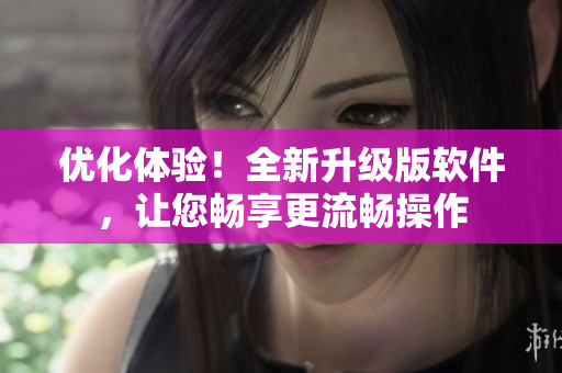 优化体验！全新升级版软件，让您畅享更流畅操作