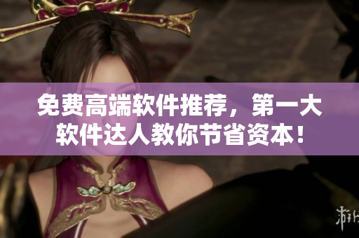 免费高端软件推荐，第一大软件达人教你节省资本！