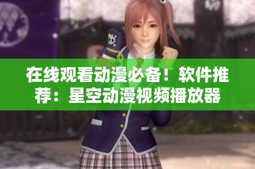 在线观看动漫必备！软件推荐：星空动漫视频播放器