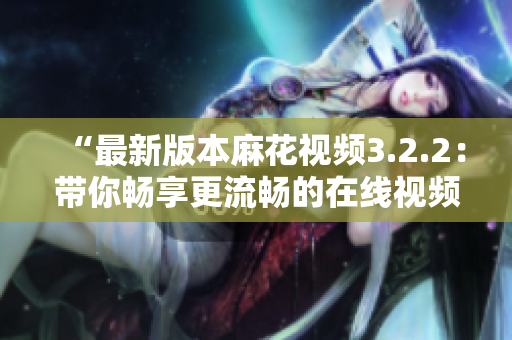 “最新版本麻花视频3.2.2：带你畅享更流畅的在线视频体验”