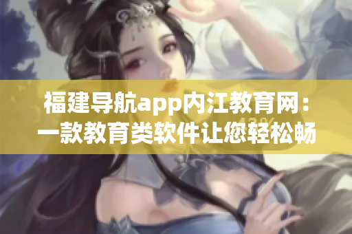 福建导航app内江教育网：一款教育类软件让您轻松畅游