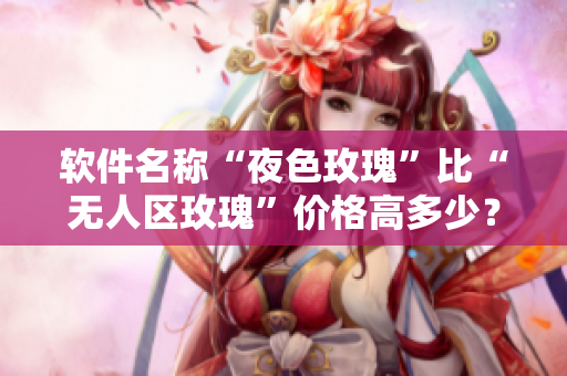 软件名称“夜色玫瑰”比“无人区玫瑰”价格高多少？