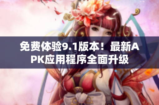 免费体验9.1版本！最新APK应用程序全面升级