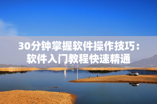 30分钟掌握软件操作技巧：软件入门教程快速精通