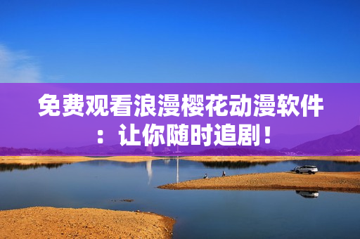 免费观看浪漫樱花动漫软件：让你随时追剧！