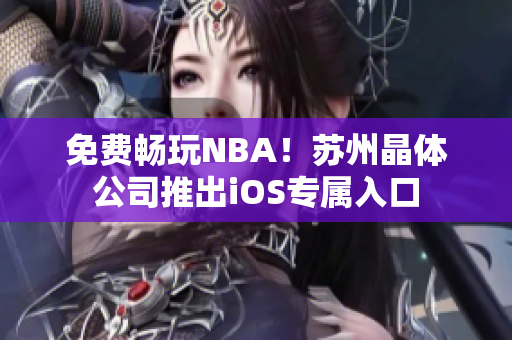 免费畅玩NBA！苏州晶体公司推出iOS专属入口