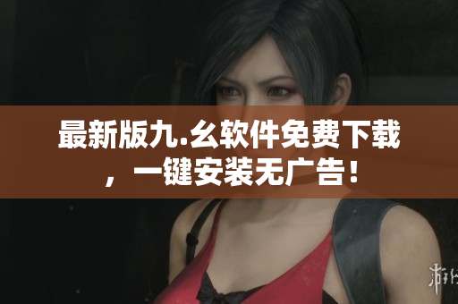最新版九.幺软件免费下载，一键安装无广告！