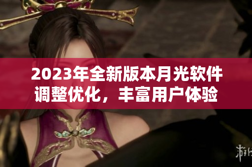 2023年全新版本月光软件调整优化，丰富用户体验