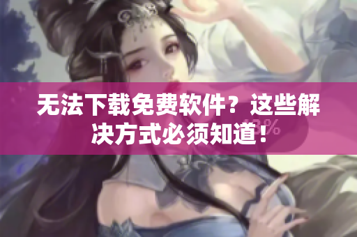 无法下载免费软件？这些解决方式必须知道！