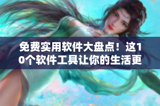 免费实用软件大盘点！这10个软件工具让你的生活更便捷！