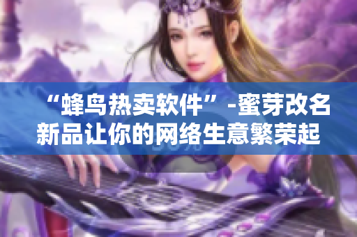 “蜂鸟热卖软件”-蜜芽改名新品让你的网络生意繁荣起来！