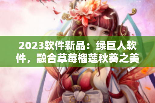 2023软件新品：绿巨人软件，融合草莓榴莲秋葵之美！