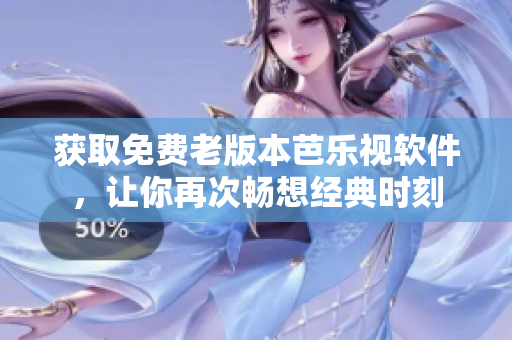 获取免费老版本芭乐视软件，让你再次畅想经典时刻