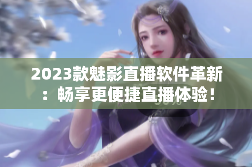 2023款魅影直播软件革新：畅享更便捷直播体验！
